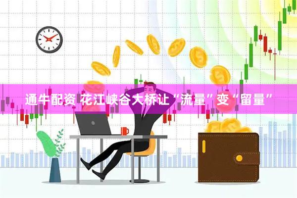 通牛配资 花江峡谷大桥让“流量”变“留量”