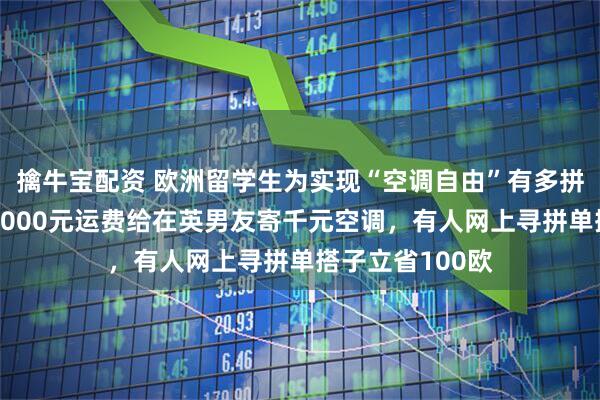 擒牛宝配资 欧洲留学生为实现“空调自由”有多拼？成都女生花2000元运费给在英男友寄千元空调，有人网上寻拼单搭子立省100欧
