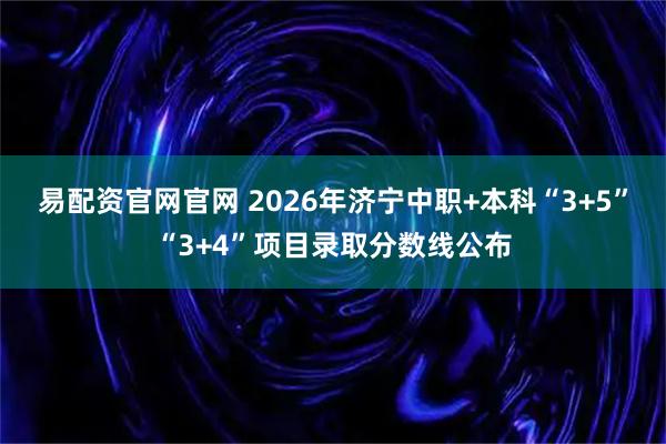 易配资官网官网 2026年济宁中职+本科“3+5”“3+4”项目录取分数线公布