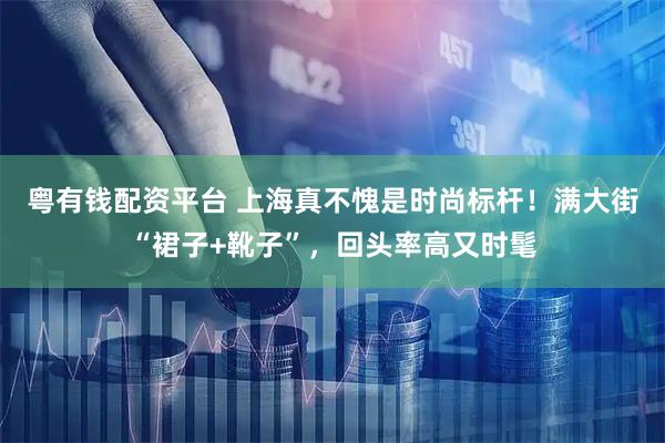 粤有钱配资平台 上海真不愧是时尚标杆!满大街“裙子+靴子”,回头率高又时髦