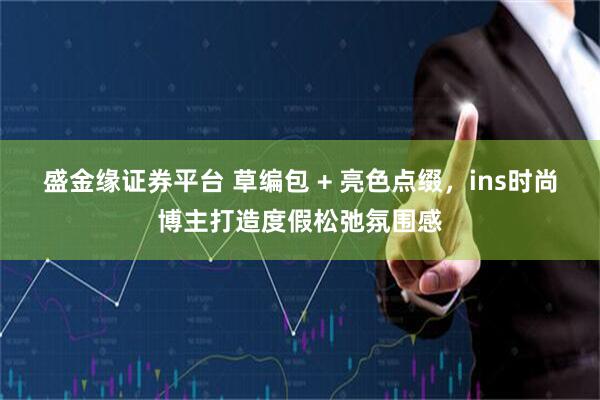 盛金缘证券平台 草编包 + 亮色点缀,ins时尚博主打造度假松弛氛围感
