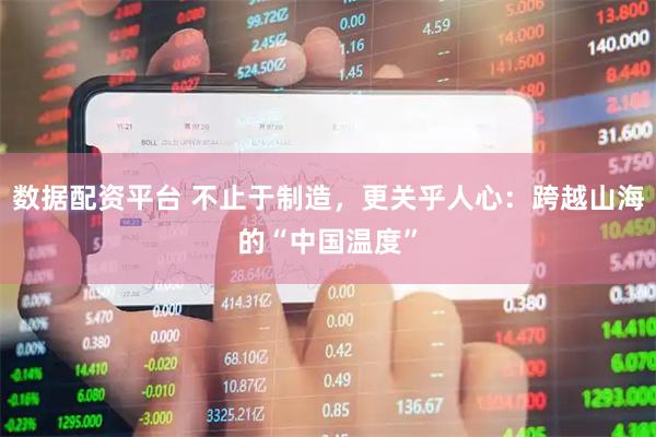 数据配资平台 不止于制造，更关乎人心：跨越山海的“中国温度”