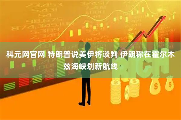 科元网官网 特朗普说美伊将谈判 伊朗称在霍尔木兹海峡划新航线