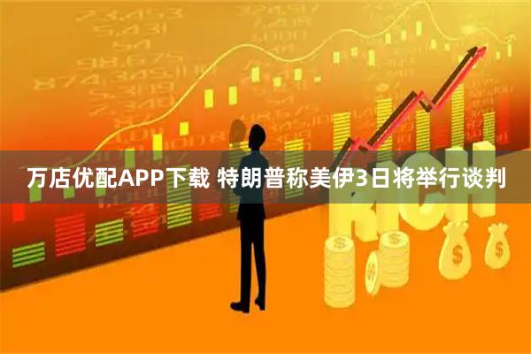 万店优配APP下载 特朗普称美伊3日将举行谈判
